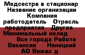 Медсестра в стационар › Название организации ­ Компания-работодатель › Отрасль предприятия ­ Другое › Минимальный оклад ­ 25 000 - Все города Работа » Вакансии   . Ненецкий АО,Вижас д.